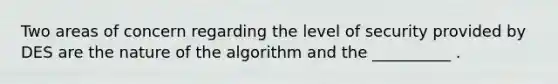 Two areas of concern regarding the level of security provided by DES are the nature of the algorithm and the __________ .