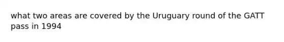 what two areas are covered by the Uruguary round of the GATT pass in 1994