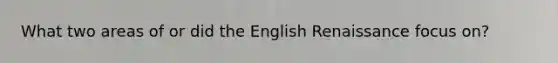 What two areas of or did the English Renaissance focus on?