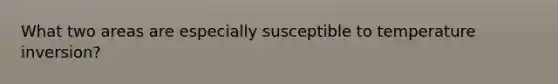 What two areas are especially susceptible to temperature inversion?