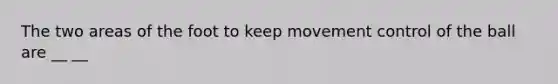 The two areas of the foot to keep movement control of the ball are __ __