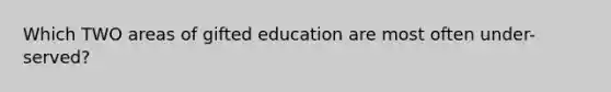 Which TWO areas of gifted education are most often under-served?