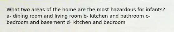 What two areas of the home are the most hazardous for infants? a- dining room and living room b- kitchen and bathroom c- bedroom and basement d- kitchen and bedroom