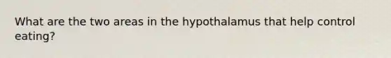 What are the two areas in the hypothalamus that help control eating?