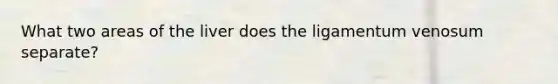 What two areas of the liver does the ligamentum venosum separate?