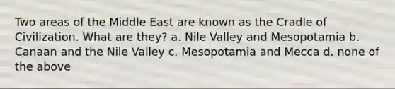 Two areas of the Middle East are known as the Cradle of Civilization. What are they? a. Nile Valley and Mesopotamia b. Canaan and the Nile Valley c. Mesopotamia and Mecca d. none of the above