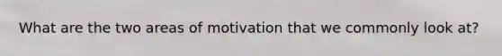 What are the two areas of motivation that we commonly look at?