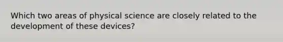 Which two areas of physical science are closely related to the development of these devices?