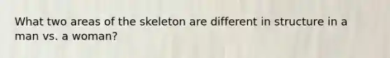 What two areas of the skeleton are different in structure in a man vs. a woman?