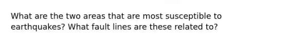 What are the two areas that are most susceptible to earthquakes? What fault lines are these related to?