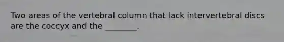 Two areas of the vertebral column that lack intervertebral discs are the coccyx and the ________.