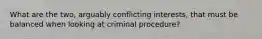 What are the two, arguably conflicting interests, that must be balanced when looking at criminal procedure?