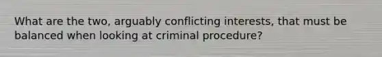 What are the two, arguably conflicting interests, that must be balanced when looking at criminal procedure?