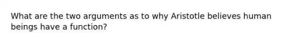 What are the two arguments as to why Aristotle believes human beings have a function?