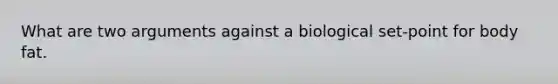 What are two arguments against a biological set-point for body fat.