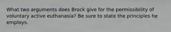 What two arguments does Brock give for the permissibility of voluntary active euthanasia? Be sure to state the principles he employs.