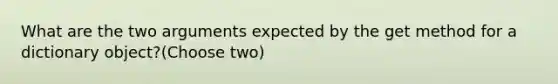 What are the two arguments expected by the get method for a dictionary object?(Choose two)