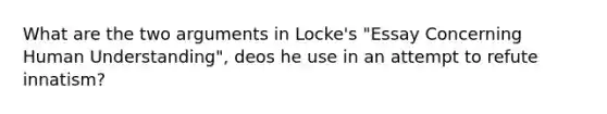 What are the two arguments in Locke's "Essay Concerning Human Understanding", deos he use in an attempt to refute innatism?