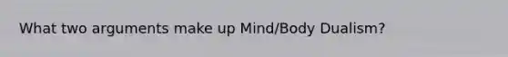 What two arguments make up Mind/Body Dualism?