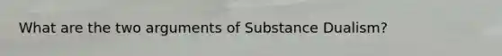 What are the two arguments of Substance Dualism?