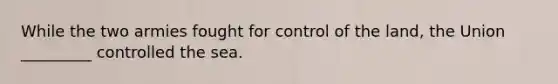 While the two armies fought for control of the land, the Union _________ controlled the sea.