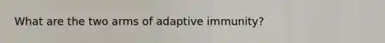 What are the two arms of adaptive immunity?