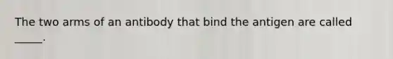 The two arms of an antibody that bind the antigen are called _____.