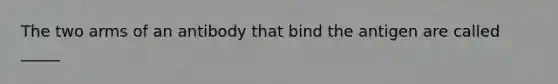 The two arms of an antibody that bind the antigen are called _____