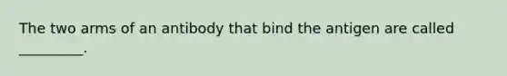 The two arms of an antibody that bind the antigen are called _________.