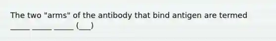 The two "arms" of the antibody that bind antigen are termed _____ _____ _____ (___)