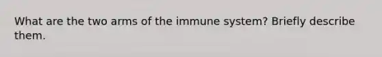 What are the two arms of the immune system? Briefly describe them.