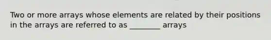 Two or more arrays whose elements are related by their positions in the arrays are referred to as ________ arrays