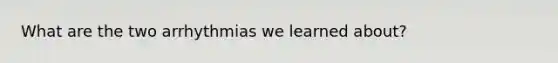 What are the two arrhythmias we learned about?