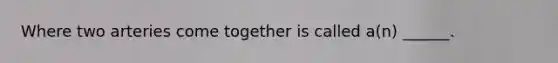 Where two arteries come together is called a(n) ______.