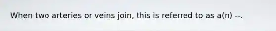 When two arteries or veins join, this is referred to as a(n) --.