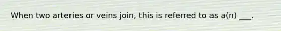 When two arteries or veins join, this is referred to as a(n) ___.