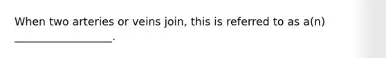 When two arteries or veins join, this is referred to as a(n) __________________.