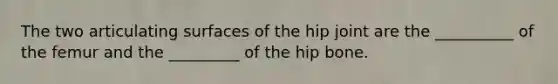 The two articulating surfaces of the hip joint are the __________ of the femur and the _________ of the hip bone.