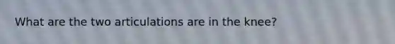 What are the two articulations are in the knee?