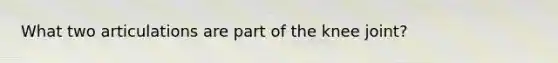 What two articulations are part of the knee joint?