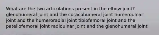 What are the two articulations present in the elbow joint? glenohumeral joint and the coracohumeral joint humeroulnar joint and the humeroradial joint tibiofemoral joint and the patellofemoral joint radioulnar joint and the glenohumeral joint