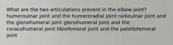 What are the two articulations present in the elbow joint? humeroulnar joint and the humeroradial joint radioulnar joint and the glenohumeral joint glenohumeral joint and the coracohumeral joint tibiofemoral joint and the patellofemoral joint