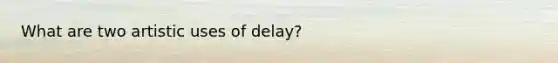 What are two artistic uses of delay?