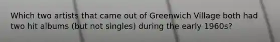 Which two artists that came out of Greenwich Village both had two hit albums (but not singles) during the early 1960s?
