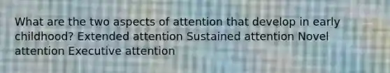 What are the two aspects of attention that develop in early childhood? Extended attention Sustained attention Novel attention Executive attention