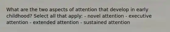 What are the two aspects of attention that develop in early childhood? Select all that apply: - novel attention - executive attention - extended attention - sustained attention