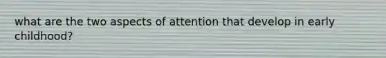 what are the two aspects of attention that develop in early childhood?