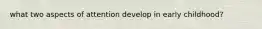 what two aspects of attention develop in early childhood?