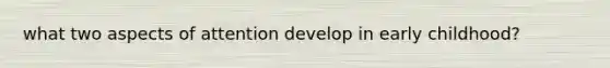 what two aspects of attention develop in early childhood?