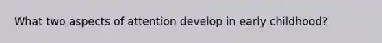 What two aspects of attention develop in early childhood?